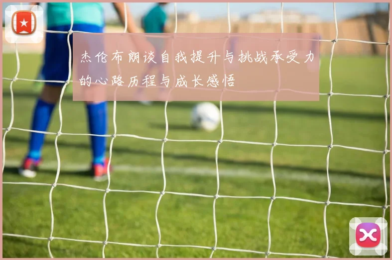 杰伦布朗谈自我提升与挑战承受力的心路历程与成长感悟