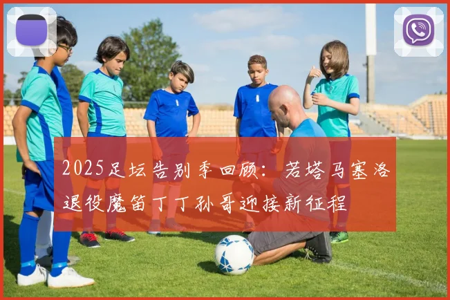 2025足坛告别季回顾：若塔马塞洛退役魔笛丁丁孙哥迎接新征程