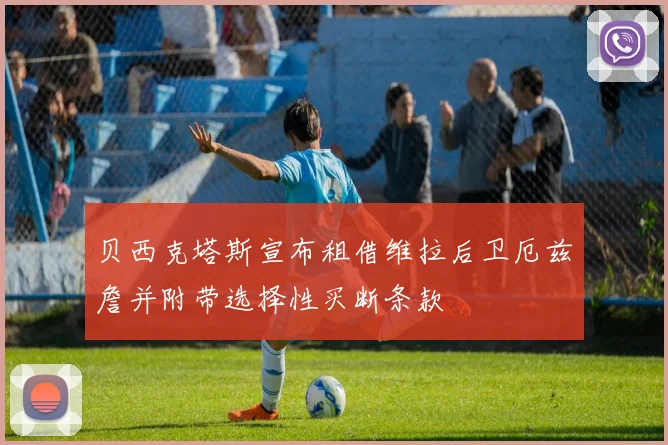 贝西克塔斯宣布租借维拉后卫厄兹詹并附带选择性买断条款