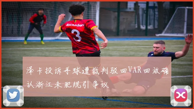 泽卡投诉手球遭裁判驳回VAR回放确认浙江未犯规引争议