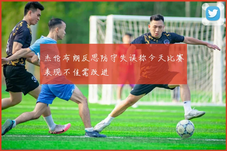 杰伦布朗反思防守失误称今天比赛表现不佳需改进