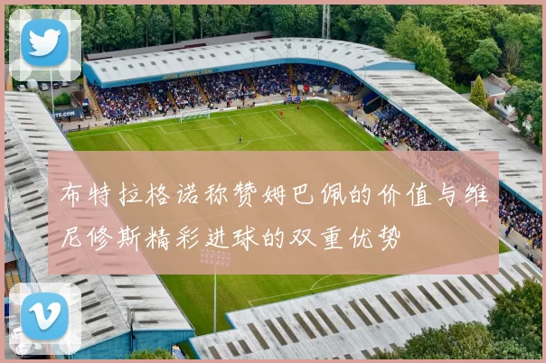 布特拉格诺称赞姆巴佩的价值与维尼修斯精彩进球的双重优势