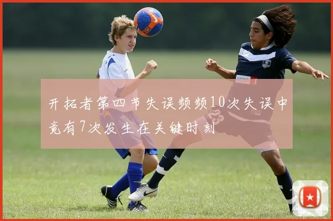开拓者第四节失误频频10次失误中竟有7次发生在关键时刻