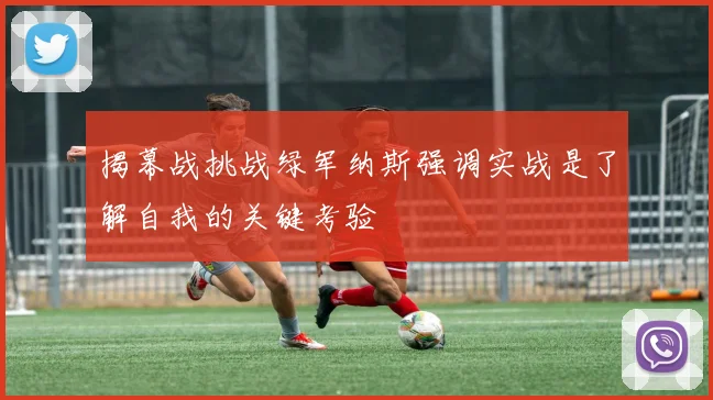 揭幕战挑战绿军纳斯强调实战是了解自我的关键考验