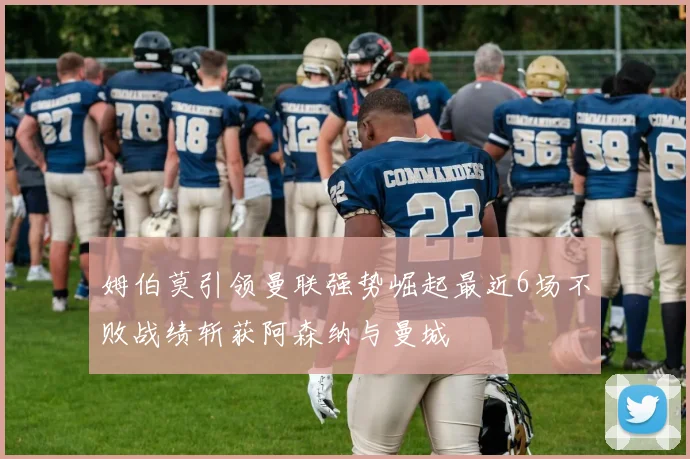 姆伯莫引领曼联强势崛起最近6场不败战绩斩获阿森纳与曼城