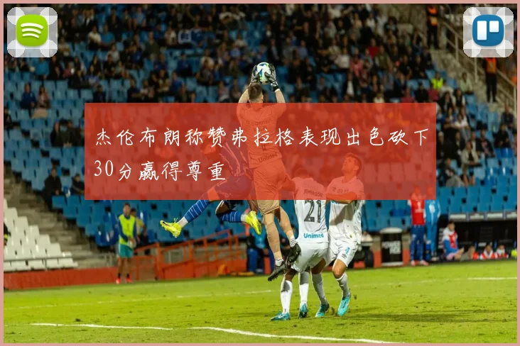 杰伦布朗称赞弗拉格表现出色砍下30分赢得尊重