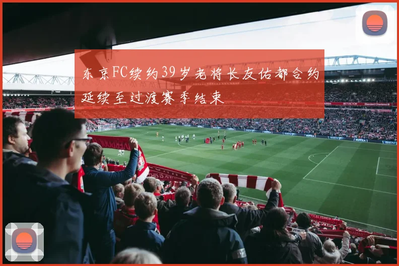 东京FC续约39岁老将长友佑都合约延续至过渡赛季结束