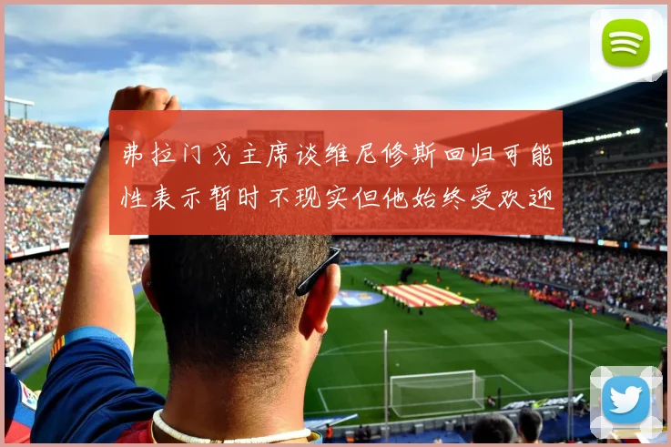 弗拉门戈主席谈维尼修斯回归可能性表示暂时不现实但他始终受欢迎