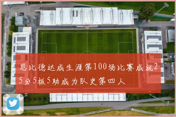 恩比德达成生涯第100场比赛成就25分5板5助成为队史第四人