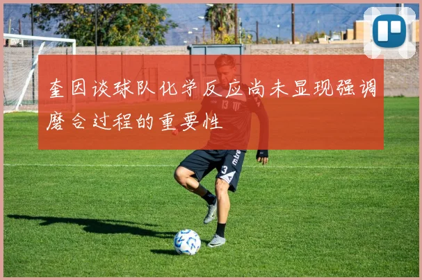 奎因谈球队化学反应尚未显现强调磨合过程的重要性