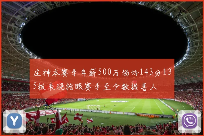 庄神本赛季年薪500万场均143分135板表现抢眼赛季至今数据喜人