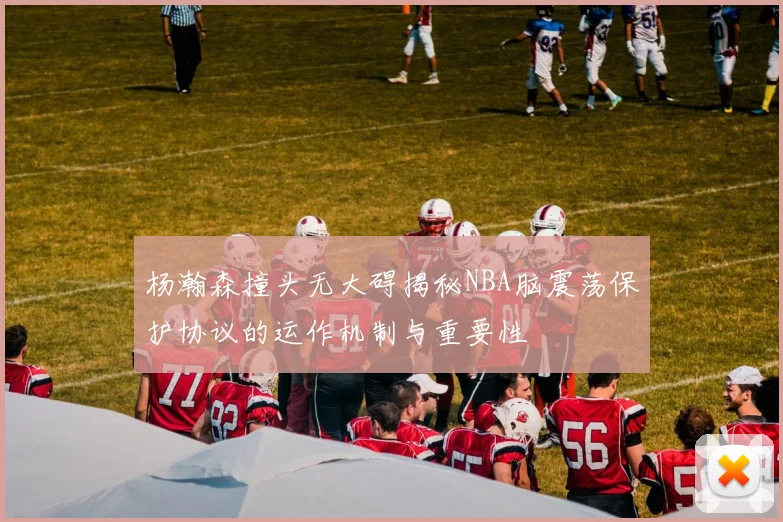 杨瀚森撞头无大碍揭秘NBA脑震荡保护协议的运作机制与重要性