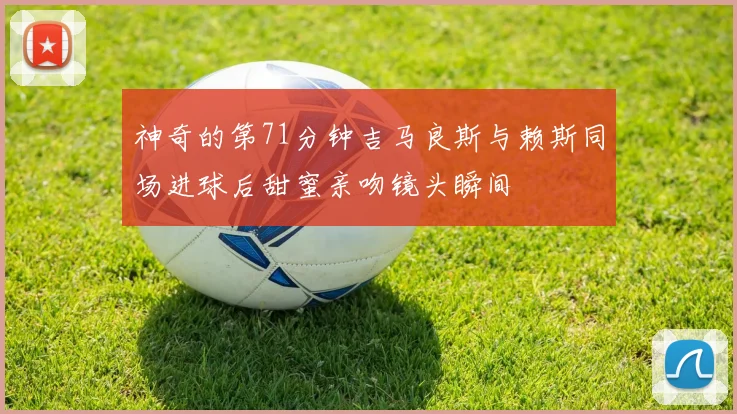 神奇的第71分钟吉马良斯与赖斯同场进球后甜蜜亲吻镜头瞬间