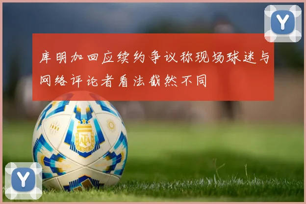 库明加回应续约争议称现场球迷与网络评论者看法截然不同