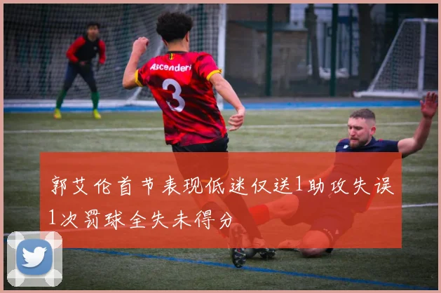 郭艾伦首节表现低迷仅送1助攻失误1次罚球全失未得分