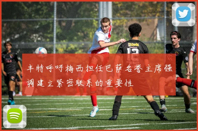 丰特呼吁梅西担任巴萨名誉主席强调建立紧密联系的重要性