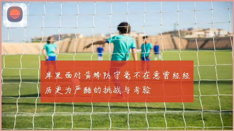 库里面对黄蜂防守毫不在意曾经经历更为严酷的挑战与考验