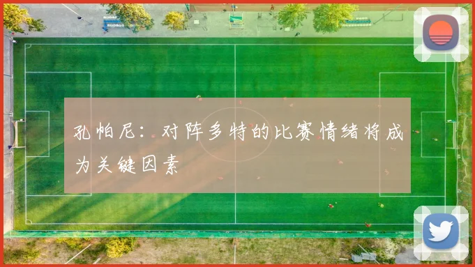 孔帕尼：对阵多特的比赛情绪将成为关键因素