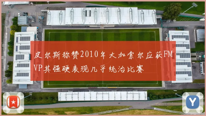 皮尔斯称赞2010年大加索尔应获FMVP其强硬表现几乎统治比赛