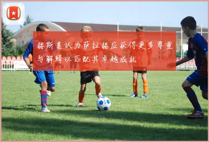 赫斯基认为萨拉赫应获得更多尊重与解释以匹配其卓越成就
