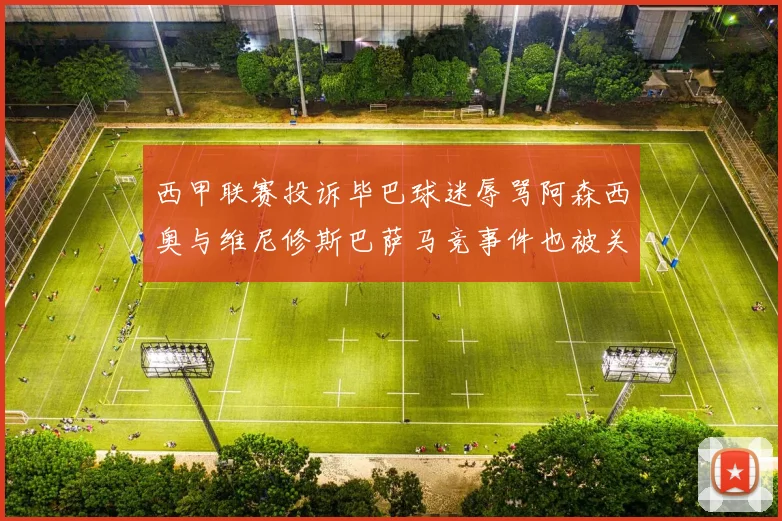 西甲联赛投诉毕巴球迷辱骂阿森西奥与维尼修斯巴萨马竞事件也被关注