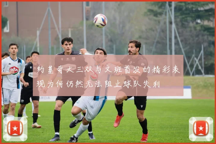 约基奇大三双与文班首发的精彩表现为何仍然无法阻止球队失利