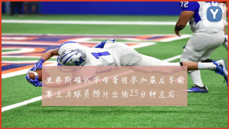 里弗斯确认字母哥将参加最后季前赛主力球员预计出场25分钟左右