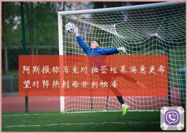 阿斯报称马竞对抽签结果满意更希望对阵热刺而非利物浦