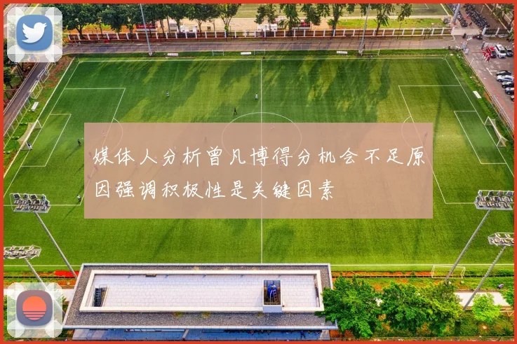媒体人分析曾凡博得分机会不足原因强调积极性是关键因素