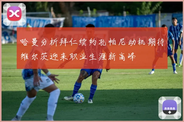 哈曼分析拜仁续约孔帕尼动机期待维尔茨迎来职业生涯新高峰