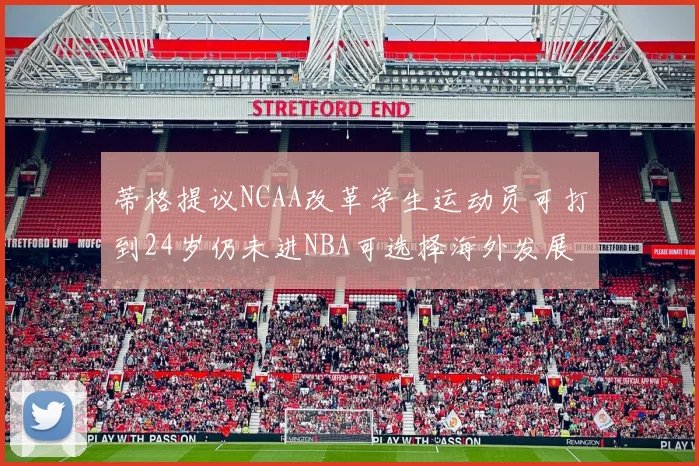 蒂格提议NCAA改革学生运动员可打到24岁仍未进NBA可选择海外发展
