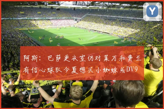 阿斯：巴萨更衣室仍对莱万和费兰有信心球队今夏想买小蜘蛛或DV9