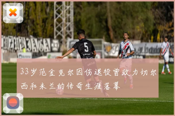 33岁范金克尔因伤退役曾效力切尔西和米兰的传奇生涯落幕