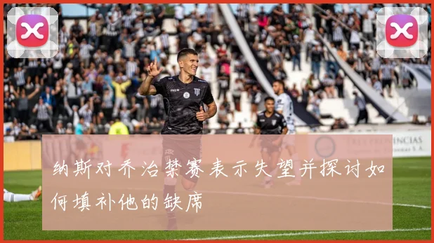 纳斯对乔治禁赛表示失望并探讨如何填补他的缺席
