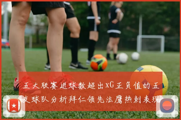 五大联赛进球数超出xG正负值的五支球队分析拜仁领先法鹰热刺表现抢眼