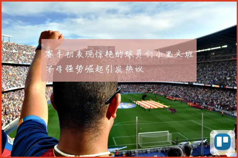 赛季初表现惊艳的球员们小里文班字母强势崛起引发热议