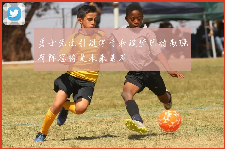 勇士无法引进字母和追梦巴特勒现有阵容将是未来基石