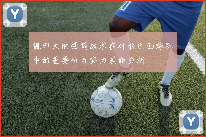 镰田大地强调战术在对抗巴西球队中的重要性与实力差距分析
