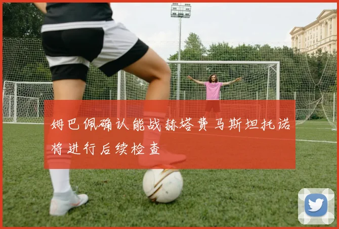 姆巴佩确认能战赫塔费马斯坦托诺将进行后续检查