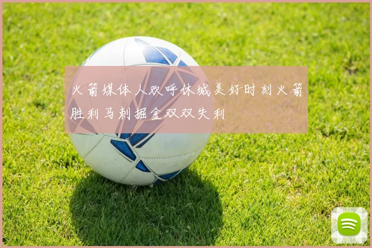火箭媒体人欢呼休城美好时刻火箭胜利马刺掘金双双失利