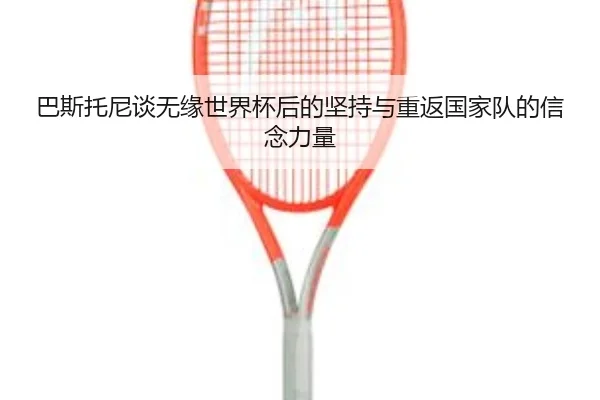 巴斯托尼谈无缘世界杯后的坚持与重返国家队的信念力量 | BOYUSPORTS