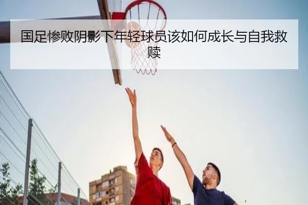 国足惨败阴影下年轻球员该如何成长与自我救赎（BOYUSPORTS）