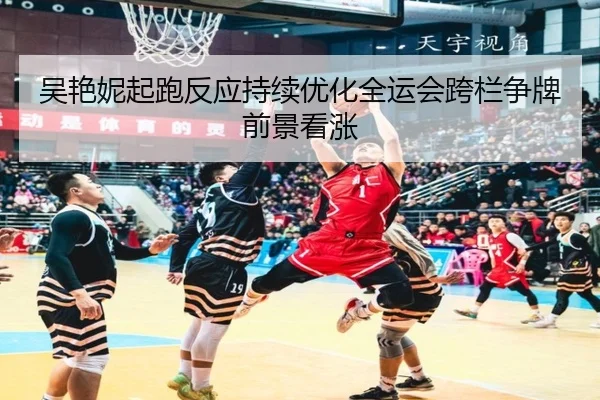 吴艳妮起跑反应持续优化全运会跨栏争牌前景看涨（BOYUSPORTS）