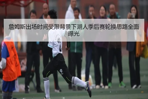 詹姆斯出场时间受限背景下湖人季后赛轮换思路全面曝光（BOYUSPORTS）